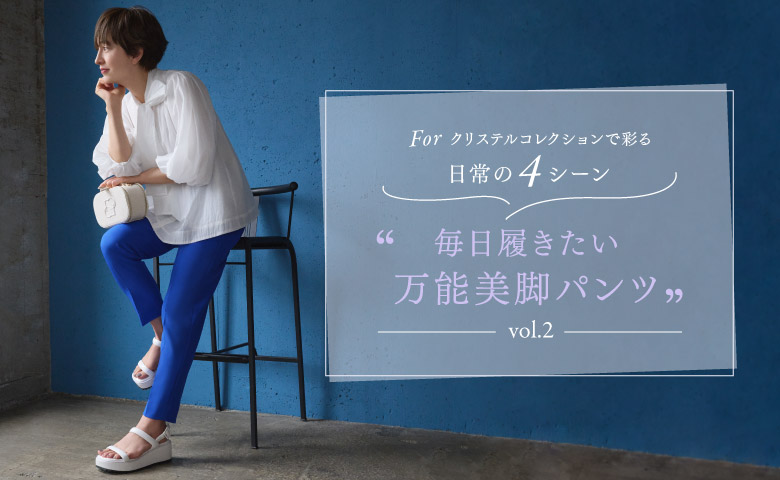 Forクリステルコレクションで彩る日常の４シーン Vol.2 毎日履きたい万能美脚パンツ